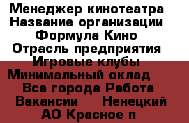 Менеджер кинотеатра › Название организации ­ Формула Кино › Отрасль предприятия ­ Игровые клубы › Минимальный оклад ­ 1 - Все города Работа » Вакансии   . Ненецкий АО,Красное п.